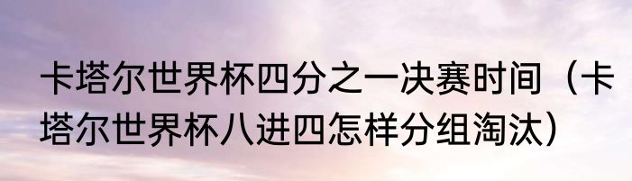 卡塔尔世界杯四分之一决赛时间（卡塔尔世界杯八进四怎样分组淘汰）