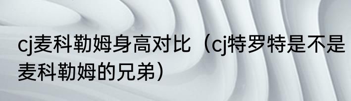 cj麦科勒姆身高对比（cj特罗特是不是麦科勒姆的兄弟）
