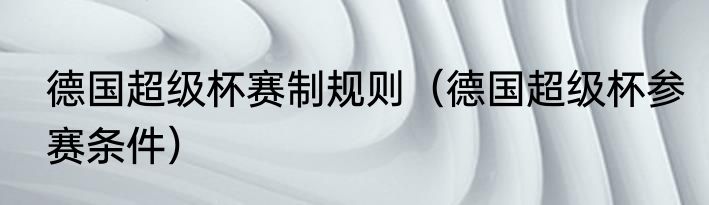 德国超级杯赛制规则（德国超级杯参赛条件）
