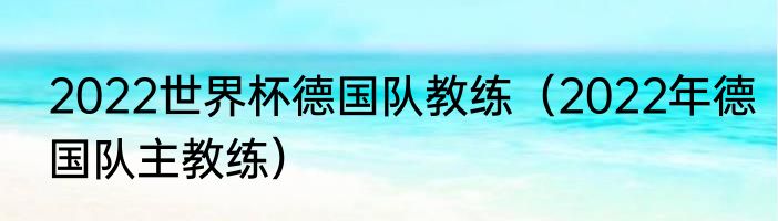 2022世界杯德国队教练（2022年德国队主教练）