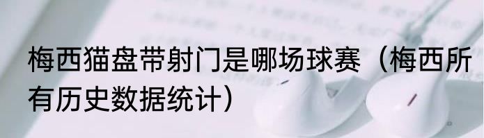 梅西猫盘带射门是哪场球赛（梅西所有历史数据统计）