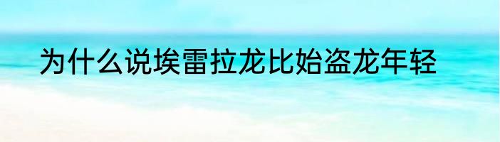 为什么说埃雷拉龙比始盗龙年轻