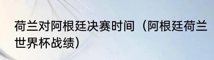 荷兰对阿根廷决赛时间（阿根廷荷兰世界杯战绩）