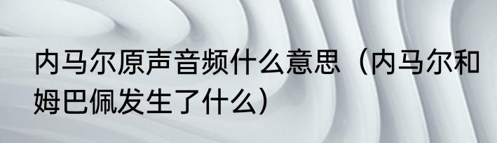 内马尔原声音频什么意思（内马尔和姆巴佩发生了什么）