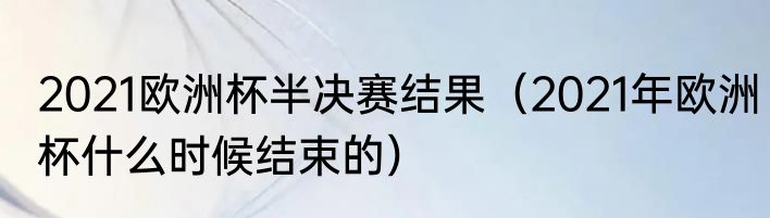 2021欧洲杯半决赛结果（2021年欧洲杯什么时候结束的）