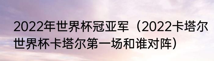 2022年世界杯冠亚军（2022卡塔尔世界杯卡塔尔第一场和谁对阵）
