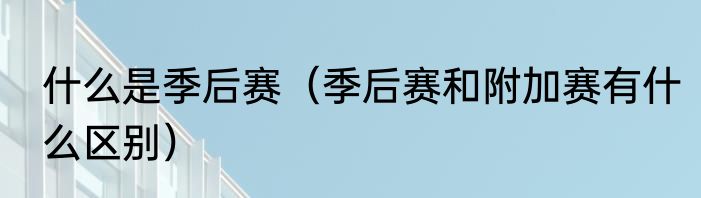 什么是季后赛（季后赛和附加赛有什么区别）