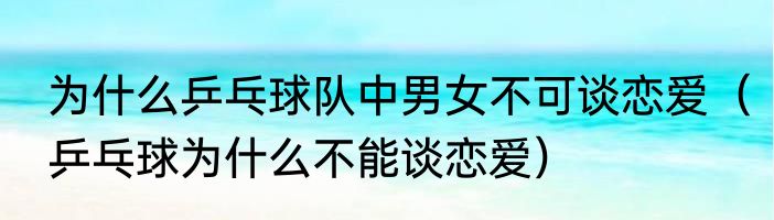 为什么乒乓球队中男女不可谈恋爱（乒乓球为什么不能谈恋爱）