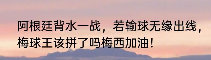 阿根廷背水一战，若输球无缘出线，梅球王该拼了吗梅西加油！