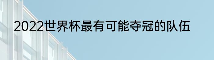2022世界杯最有可能夺冠的队伍