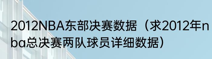 2012NBA东部决赛数据（求2012年nba总决赛两队球员详细数据）