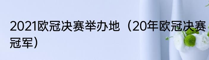 2021欧冠决赛举办地（20年欧冠决赛冠军）