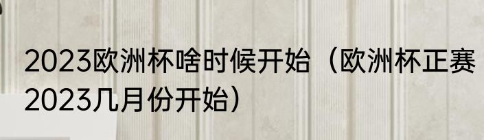 2023欧洲杯啥时候开始（欧洲杯正赛2023几月份开始）