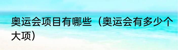 奥运会项目有哪些（奥运会有多少个大项）