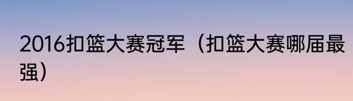 2016扣篮大赛冠军（扣篮大赛哪届最强）