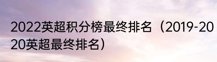 2022英超积分榜最终排名（2019-2020英超最终排名）