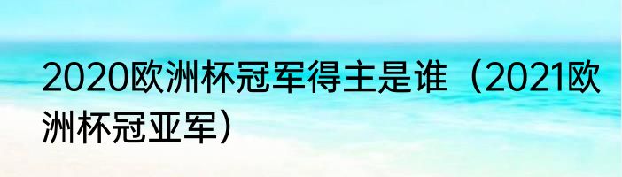 2020欧洲杯冠军得主是谁（2021欧洲杯冠亚军）