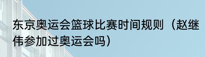 东京奥运会篮球比赛时间规则（赵继伟参加过奥运会吗）