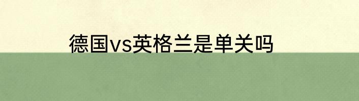 德国vs英格兰是单关吗