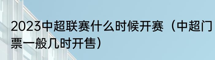 2023中超联赛什么时候开赛（中超门票一般几时开售）