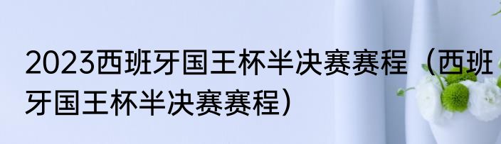 2023西班牙国王杯半决赛赛程（西班牙国王杯半决赛赛程）