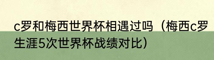 c罗和梅西世界杯相遇过吗（梅西c罗生涯5次世界杯战绩对比）