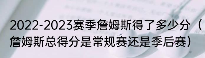 2022-2023赛季詹姆斯得了多少分（詹姆斯总得分是常规赛还是季后赛）