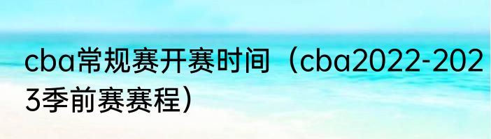 cba常规赛开赛时间（cba2022-2023季前赛赛程）