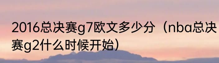 2016总决赛g7欧文多少分（nba总决赛g2什么时候开始）