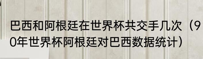 巴西和阿根廷在世界杯共交手几次（90年世界杯阿根廷对巴西数据统计）