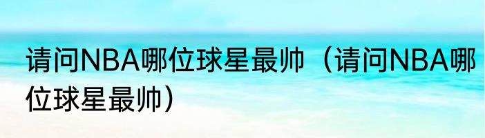 请问NBA哪位球星最帅（请问NBA哪位球星最帅）