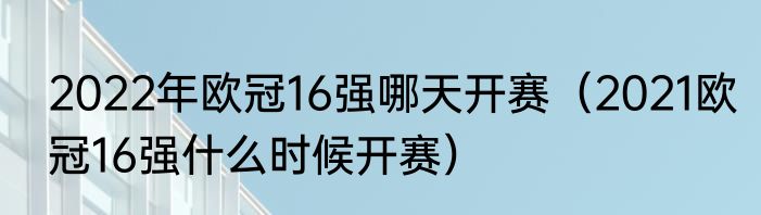 2022年欧冠16强哪天开赛（2021欧冠16强什么时候开赛）