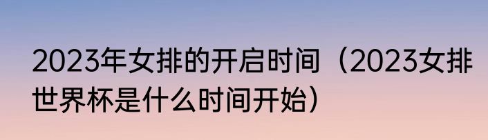 2023年女排的开启时间（2023女排世界杯是什么时间开始）