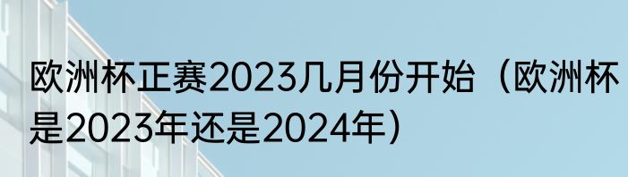 欧洲杯正赛2023几月份开始（欧洲杯是2023年还是2024年）