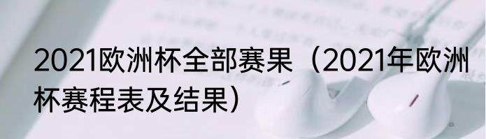 2021欧洲杯全部赛果（2021年欧洲杯赛程表及结果）