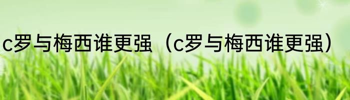 c罗与梅西谁更强（c罗与梅西谁更强）