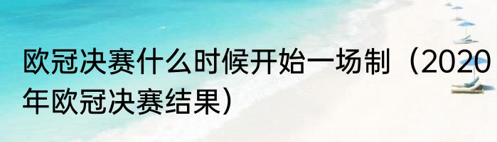欧冠决赛什么时候开始一场制（2020年欧冠决赛结果）