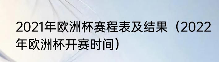 2021年欧洲杯赛程表及结果（2022年欧洲杯开赛时间）
