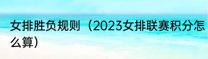 女排胜负规则（2023女排联赛积分怎么算）