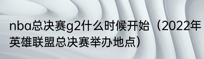 nba总决赛g2什么时候开始（2022年英雄联盟总决赛举办地点）