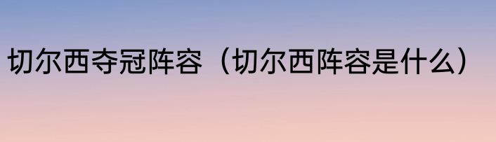 切尔西夺冠阵容（切尔西阵容是什么）