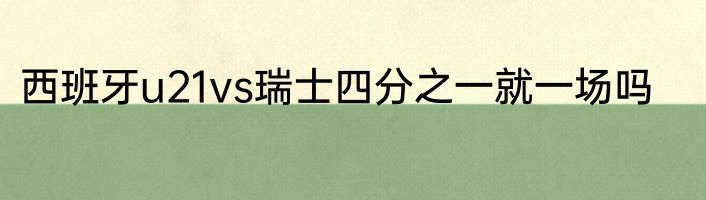 西班牙u21vs瑞士四分之一就一场吗