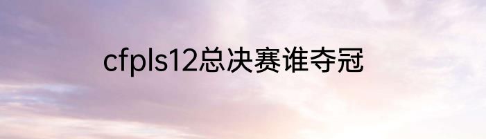 cfpls12总决赛谁夺冠