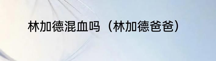 林加德混血吗（林加德爸爸）