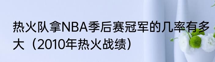 热火队拿NBA季后赛冠军的几率有多大（2010年热火战绩）