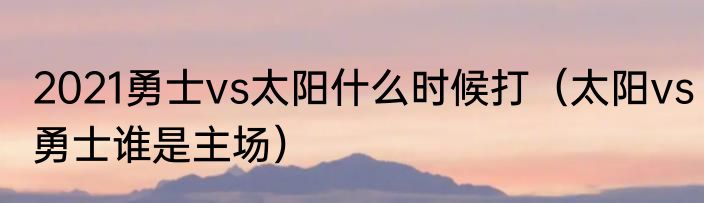 2021勇士vs太阳什么时候打（太阳vs勇士谁是主场）