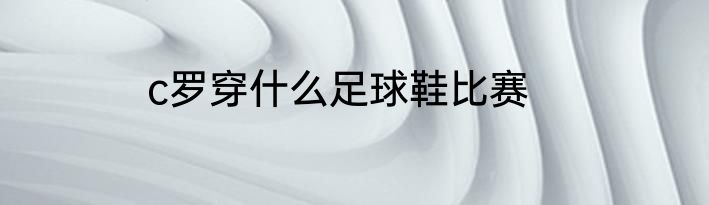 c罗穿什么足球鞋比赛