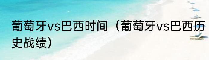 葡萄牙vs巴西时间（葡萄牙vs巴西历史战绩）