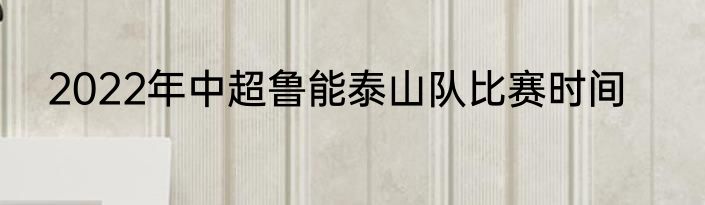 2022年中超鲁能泰山队比赛时间