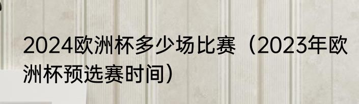 2024欧洲杯多少场比赛（2023年欧洲杯预选赛时间）